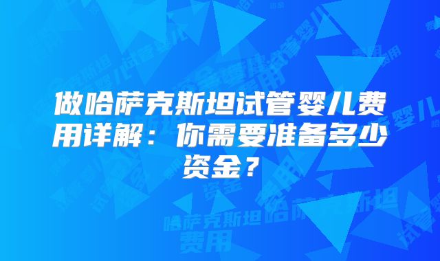 做哈萨克斯坦试管婴儿费用详解：你需要准备多少资金？