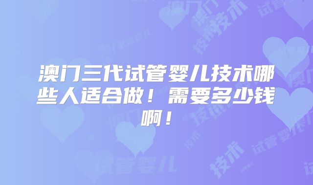 澳门三代试管婴儿技术哪些人适合做！需要多少钱啊！