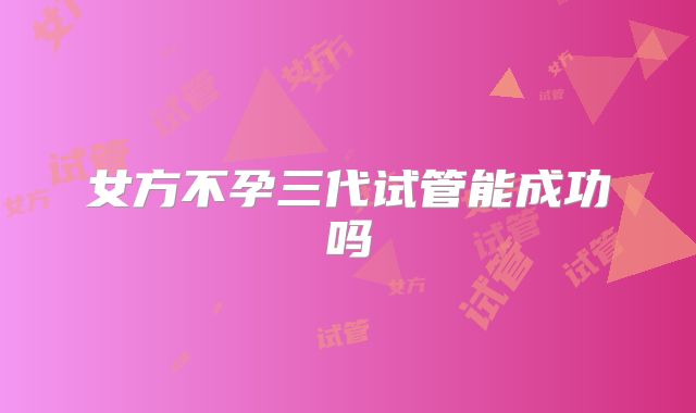 女方不孕三代试管能成功吗