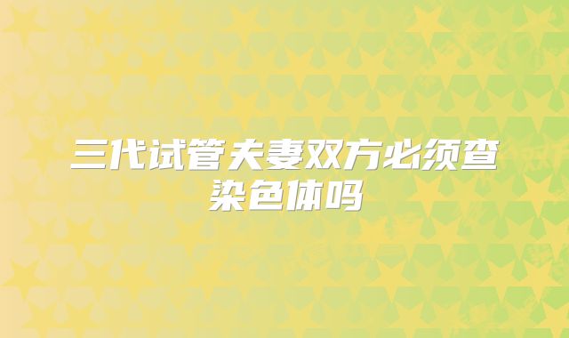 三代试管夫妻双方必须查染色体吗