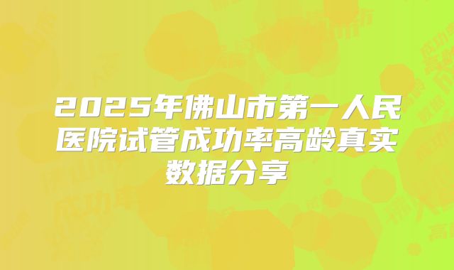 2025年佛山市第一人民医院试管成功率高龄真实数据分享