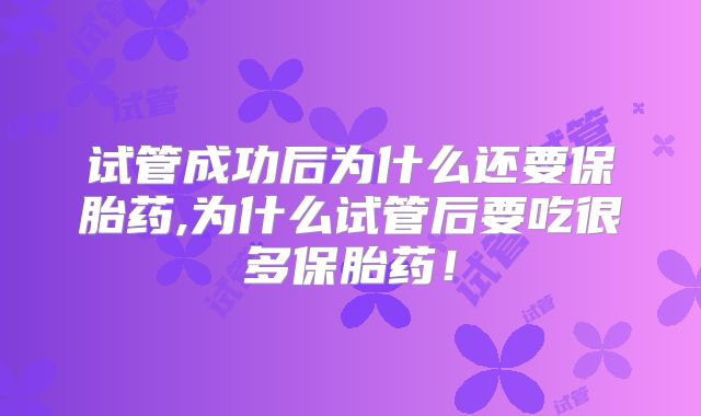 试管成功后为什么还要保胎药,为什么试管后要吃很多保胎药！