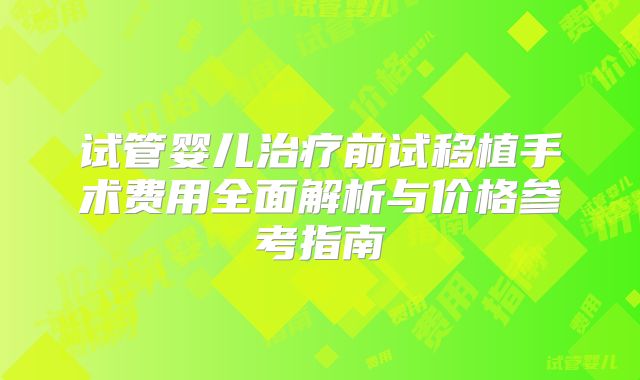 试管婴儿治疗前试移植手术费用全面解析与价格参考指南