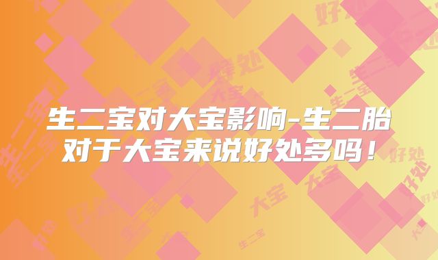 生二宝对大宝影响-生二胎对于大宝来说好处多吗!