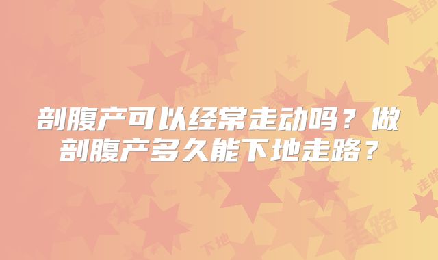 剖腹产可以经常走动吗？做剖腹产多久能下地走路？