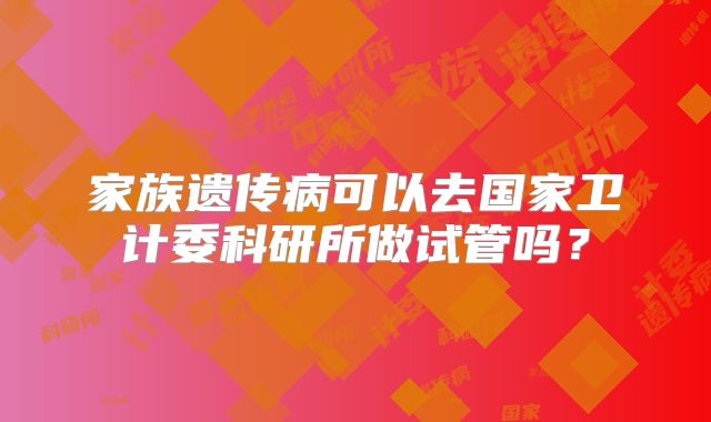 家族遗传病可以去国家卫计委科研所做试管吗？