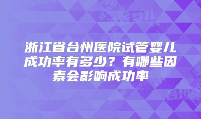 浙江省台州医院试管婴儿成功率有多少？有哪些因素会影响成功率