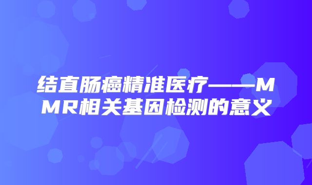 结直肠癌精准医疗——MMR相关基因检测的意义
