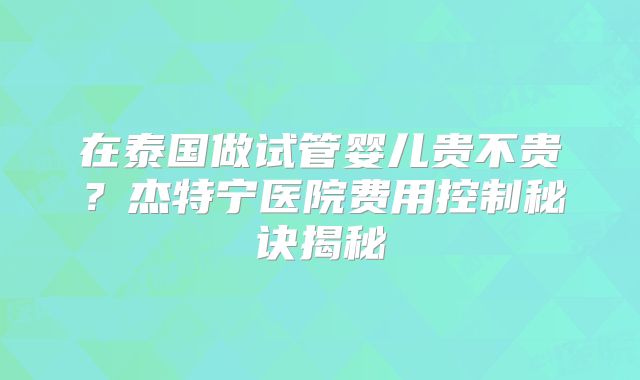 在泰国做试管婴儿贵不贵？杰特宁医院费用控制秘诀揭秘