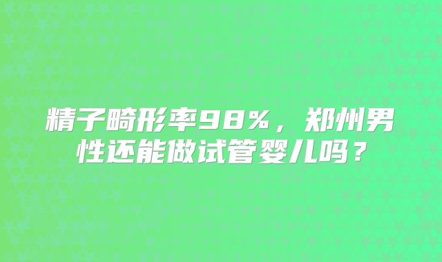 精子畸形率98%，郑州男性还能做试管婴儿吗？