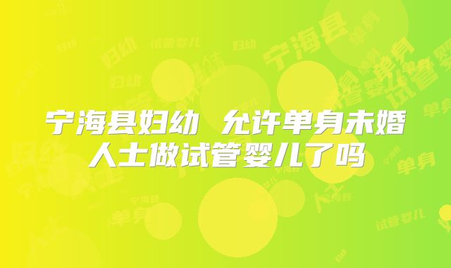 宁海县妇幼 允许单身未婚人士做试管婴儿了吗