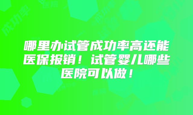 哪里办试管成功率高还能医保报销！试管婴儿哪些医院可以做！