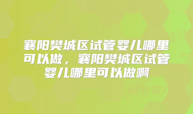 襄阳樊城区试管婴儿哪里可以做，襄阳樊城区试管婴儿哪里可以做啊