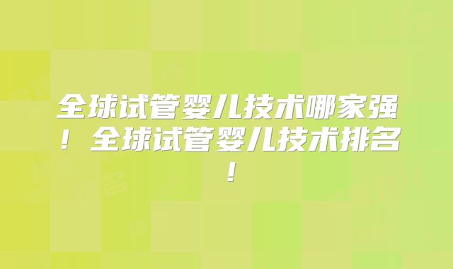 全球试管婴儿技术哪家强！全球试管婴儿技术排名！