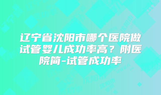 辽宁省沈阳市哪个医院做试管婴儿成功率高？附医院简-试管成功率