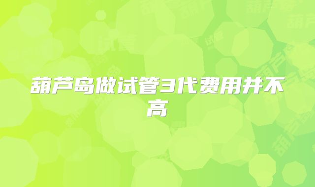 葫芦岛做试管3代费用并不高