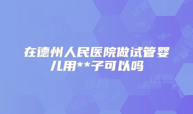 在德州人民医院做试管婴儿用**子可以吗