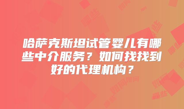 哈萨克斯坦试管婴儿有哪些中介服务？如何找找到好的代理机构？