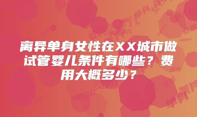 离异单身女性在XX城市做试管婴儿条件有哪些？费用大概多少？