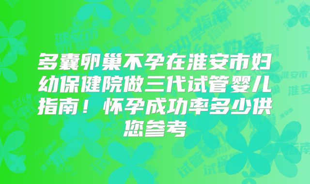 多囊卵巢不孕在淮安市妇幼保健院做三代试管婴儿指南！怀孕成功率多少供您参考