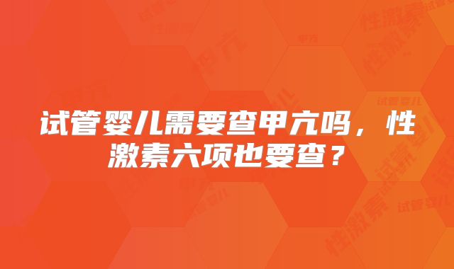 试管婴儿需要查甲亢吗，性激素六项也要查？