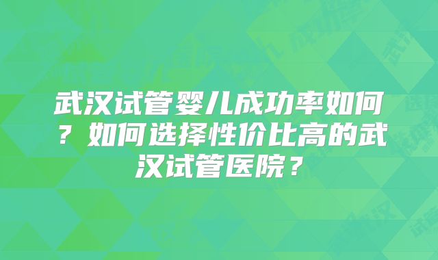 武汉试管婴儿成功率如何？如何选择性价比高的武汉试管医院？