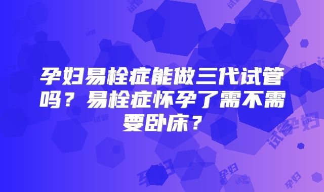 孕妇易栓症能做三代试管吗？易栓症怀孕了需不需要卧床？