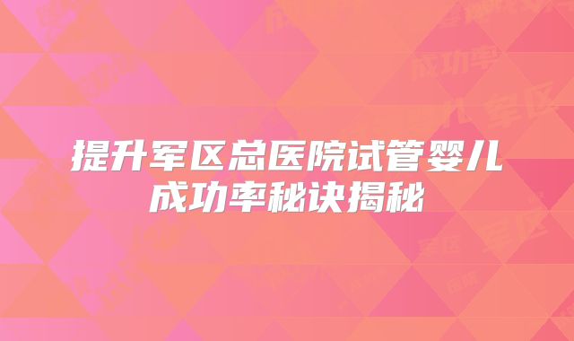 提升军区总医院试管婴儿成功率秘诀揭秘