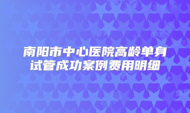 南阳市中心医院高龄单身试管成功案例费用明细