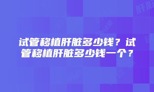 试管移植肝脏多少钱?试管移植肝脏多少钱一个?