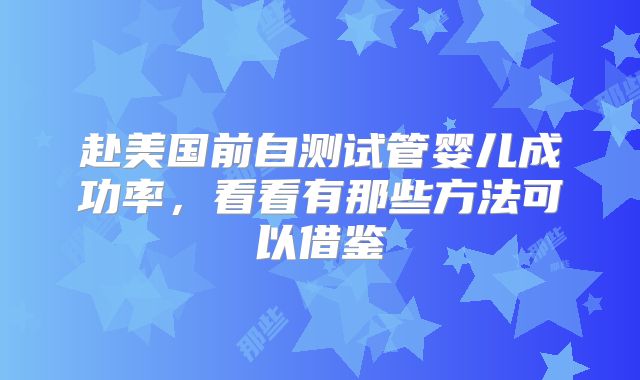 赴美国前自测试管婴儿成功率，看看有那些方法可以借鉴