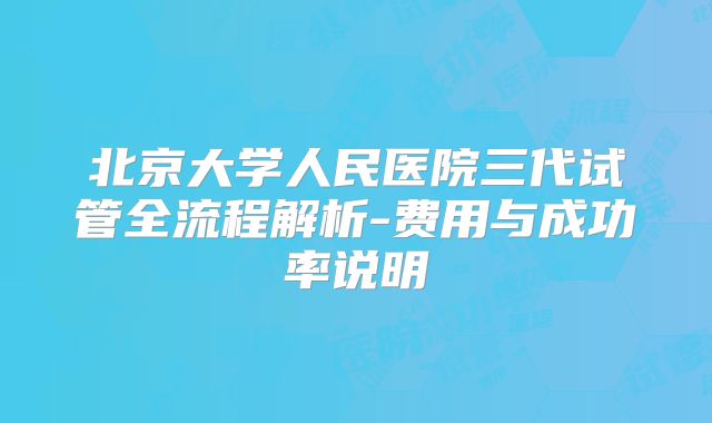 北京大学人民医院三代试管全流程解析-费用与成功率说明
