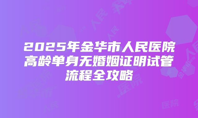 2025年金华市人民医院高龄单身无婚姻证明试管流程全攻略