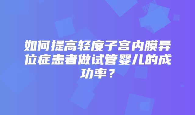 如何提高轻度子宫内膜异位症患者做试管婴儿的成功率？