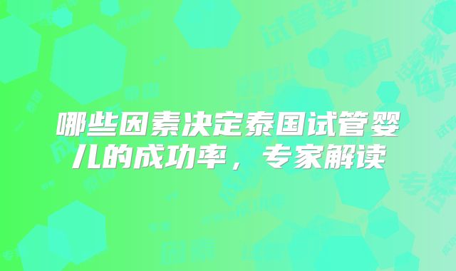 哪些因素决定泰国试管婴儿的成功率，专家解读