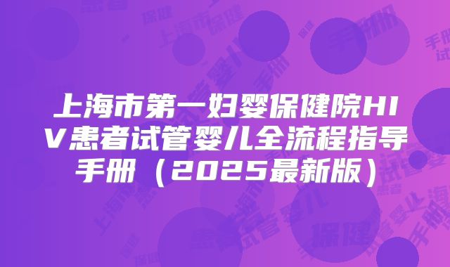 上海市第一妇婴保健院HIV患者试管婴儿全流程指导手册(2025最新版)