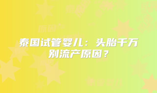 泰国试管婴儿：头胎千万别流产原因？