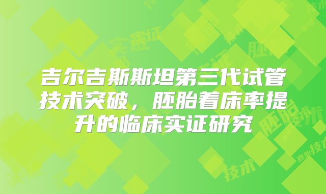 吉尔吉斯斯坦第三代试管技术突破，胚胎着床率提升的临床实证研究