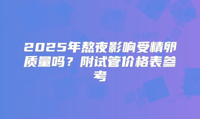 2025年熬夜影响受精卵质量吗？附试管价格表参考