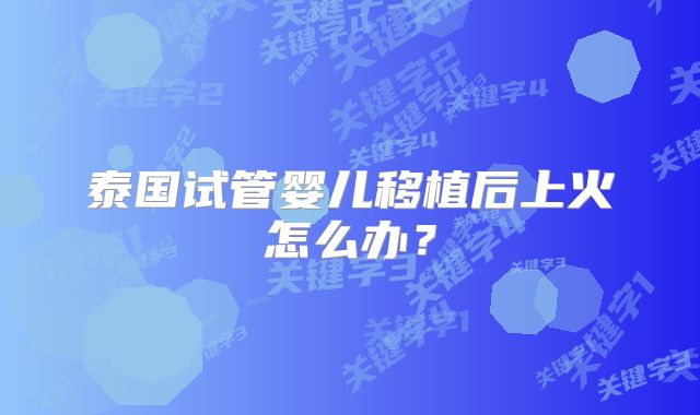 泰国试管婴儿移植后上火怎么办？
