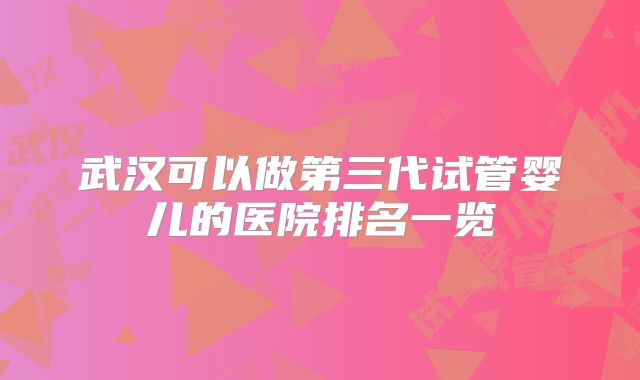 武汉可以做第三代试管婴儿的医院排名一览