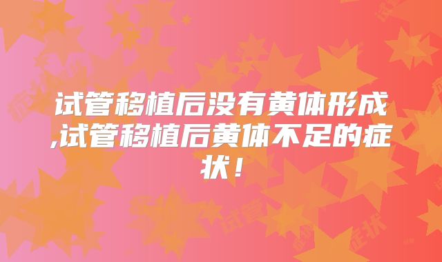 试管移植后没有黄体形成,试管移植后黄体不足的症状！