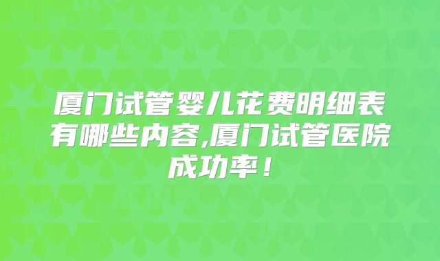 厦门试管婴儿花费明细表有哪些内容,厦门试管医院成功率！