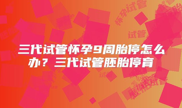 三代试管怀孕9周胎停怎么办？三代试管胚胎停育