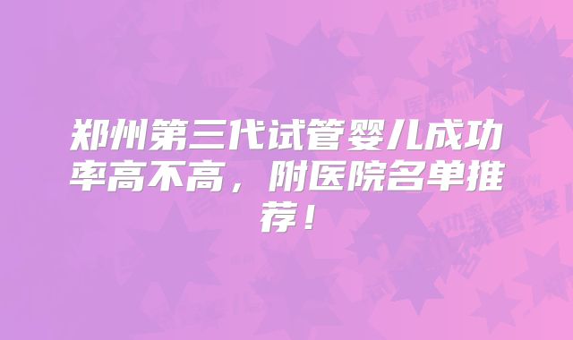 郑州第三代试管婴儿成功率高不高，附医院名单推荐！