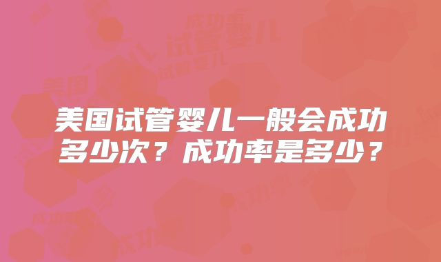 美国试管婴儿一般会成功多少次？成功率是多少？