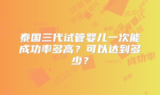 泰国三代试管婴儿一次能成功率多高？可以达到多少？
