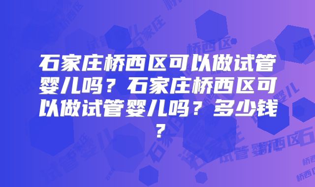 石家庄桥西区可以做试管婴儿吗？石家庄桥西区可以做试管婴儿吗？多少钱？