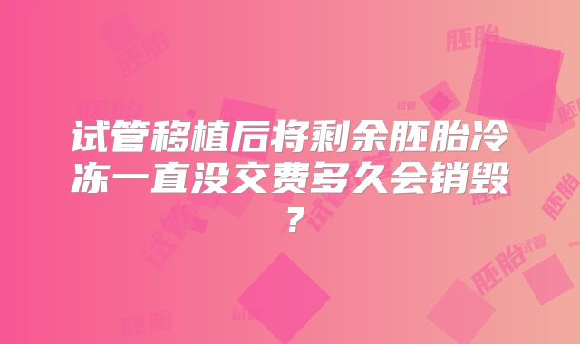 试管移植后将剩余胚胎冷冻一直没交费多久会销毁？
