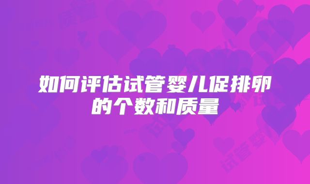 如何评估试管婴儿促排卵的个数和质量
